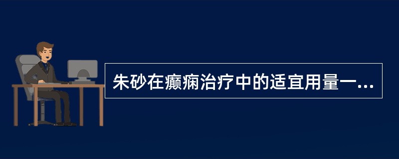 朱砂在癫痫治疗中的适宜用量一般为（）