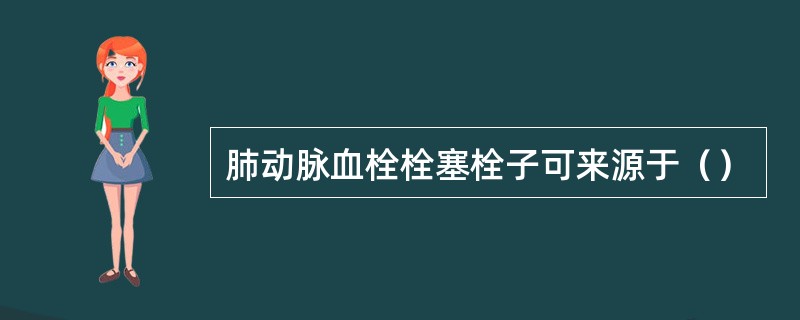 肺动脉血栓栓塞栓子可来源于（）