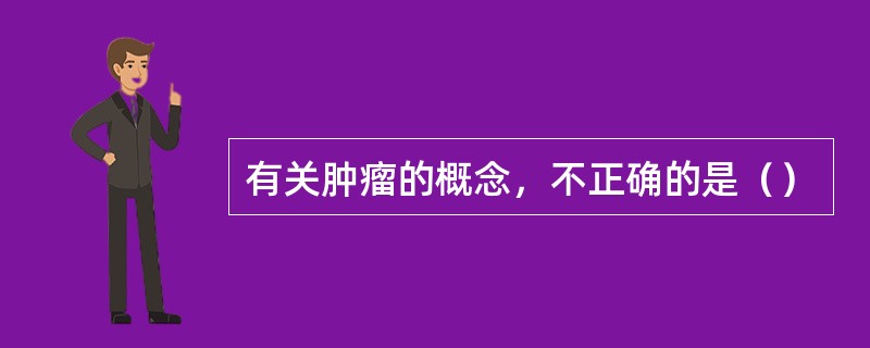 有关肿瘤的概念，不正确的是（）