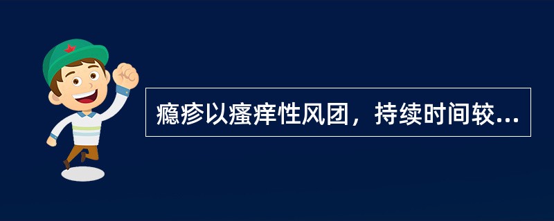 瘾疹以瘙痒性风团，持续时间较长，不易消退为主要特征。（）