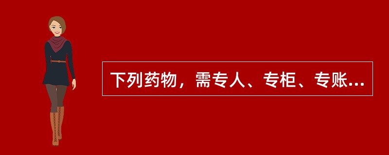 下列药物，需专人、专柜、专账管理的是