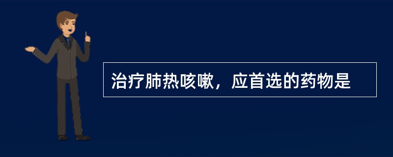 治疗肺热咳嗽，应首选的药物是