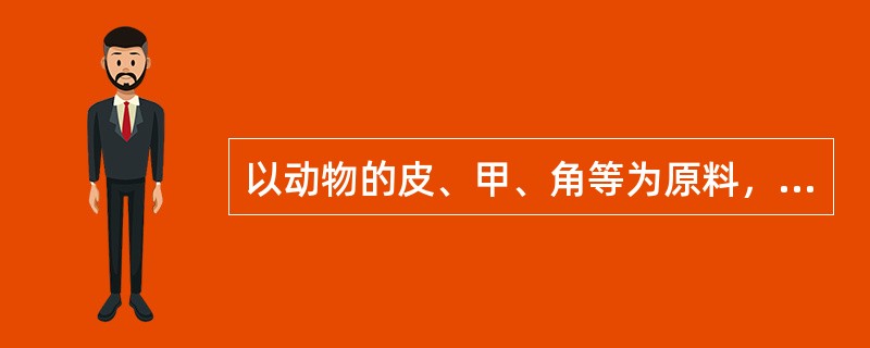 以动物的皮、甲、角等为原料，煎取胶汁，浓缩干燥制成的制剂是