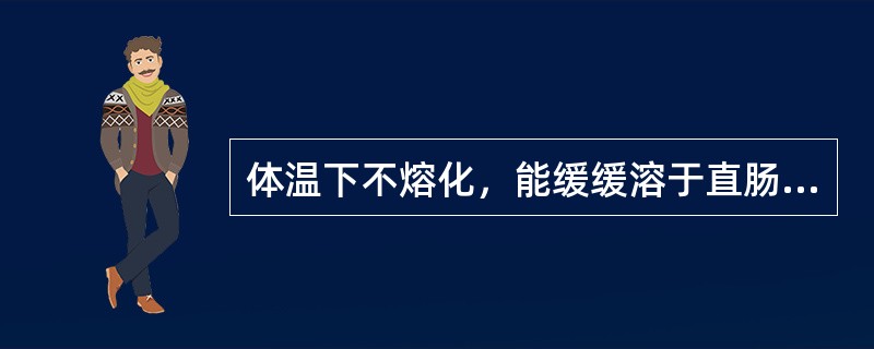 体温下不熔化，能缓缓溶于直肠体液中，对直肠黏膜有一定刺激作用的基质是