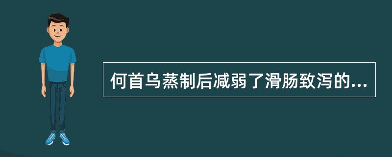 何首乌蒸制后减弱了滑肠致泻的副作用，其原因是