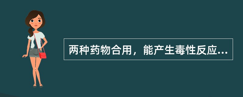 两种药物合用，能产生毒性反应或者副作用的配伍关系是