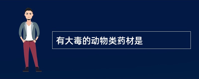 有大毒的动物类药材是