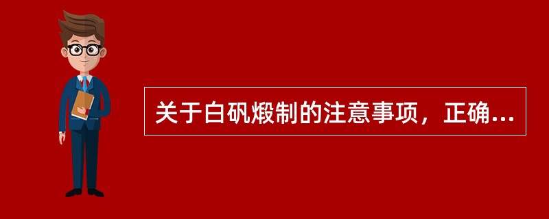 关于白矾煅制的注意事项，正确的是