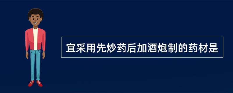 宜采用先炒药后加酒炮制的药材是