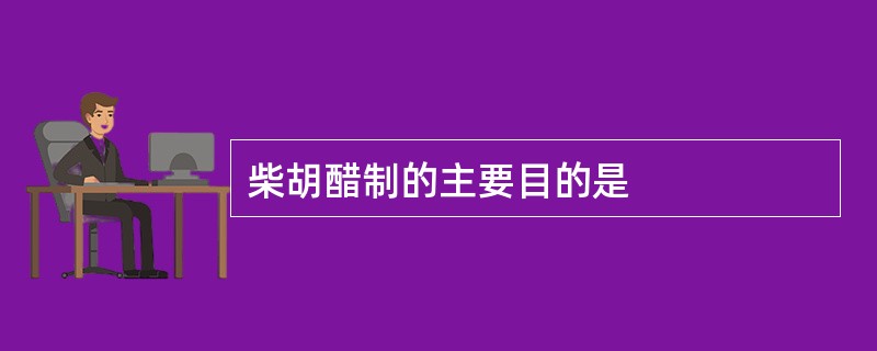 柴胡醋制的主要目的是