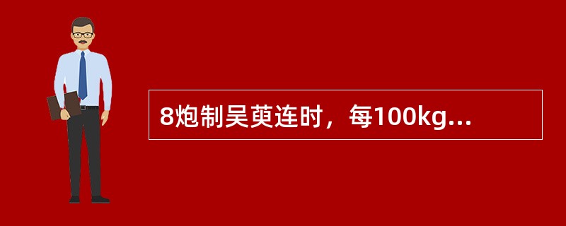 8炮制吴萸连时，每100kg黄连片，用吴茱萸的量是
