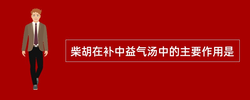 柴胡在补中益气汤中的主要作用是