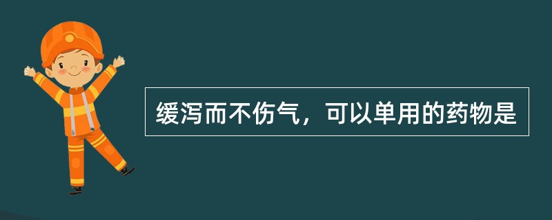 缓泻而不伤气，可以单用的药物是