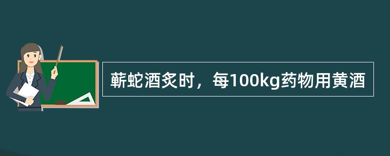蕲蛇酒炙时，每100kg药物用黄酒