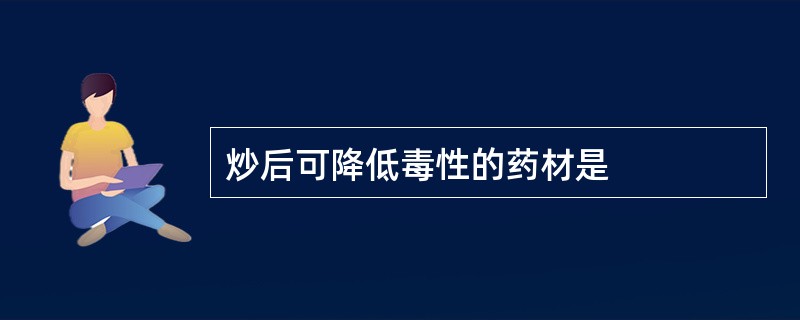 炒后可降低毒性的药材是