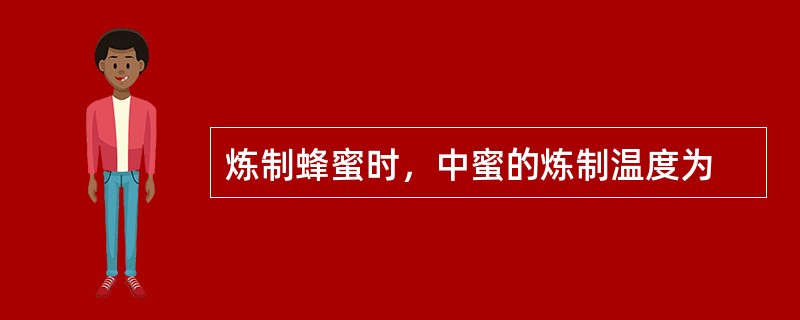 炼制蜂蜜时，中蜜的炼制温度为