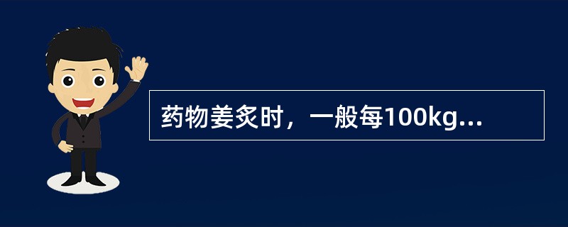 药物姜炙时，一般每100kg药物，用生姜