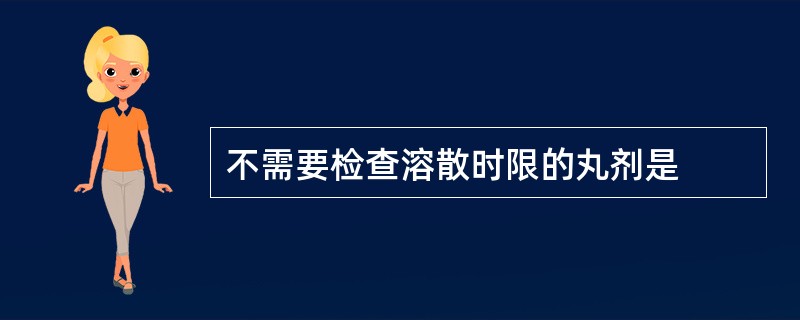 不需要检查溶散时限的丸剂是