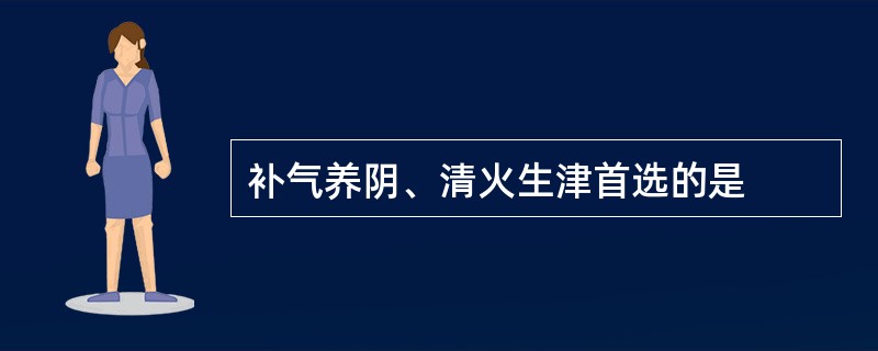 补气养阴、清火生津首选的是