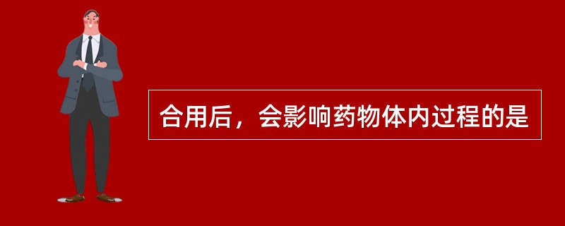 合用后，会影响药物体内过程的是