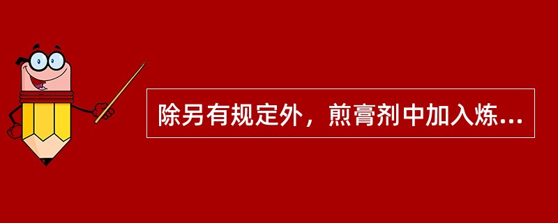 除另有规定外，煎膏剂中加入炼蜜或转化糖的量一般不超过清膏量的