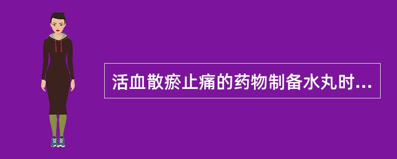 活血散瘀止痛的药物制备水丸时常用的赋形剂是