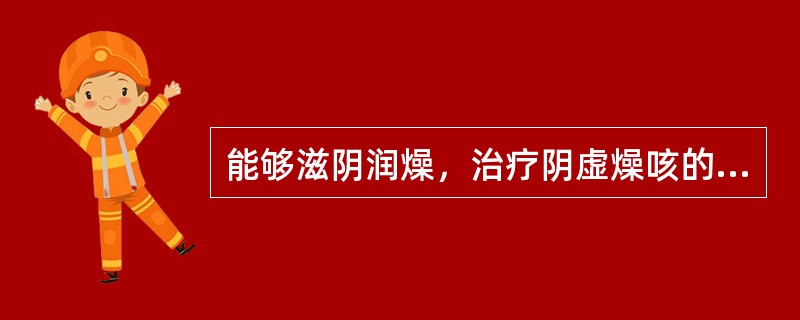 能够滋阴润燥，治疗阴虚燥咳的药物是