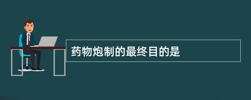 药物炮制的最终目的是