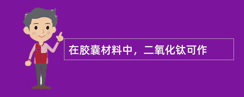 在胶囊材料中，二氧化钛可作