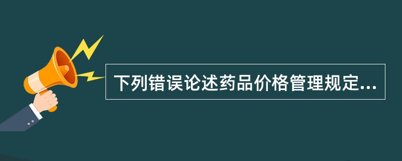 下列错误论述药品价格管理规定的是