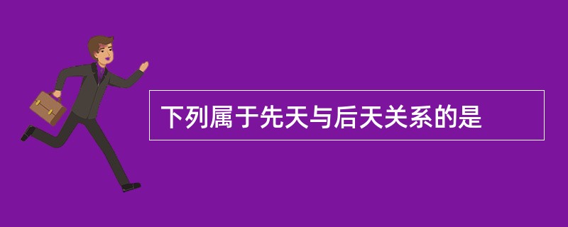 下列属于先天与后天关系的是