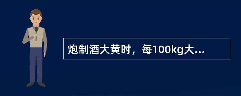 炮制酒大黄时，每100kg大黄片用黄酒的量是