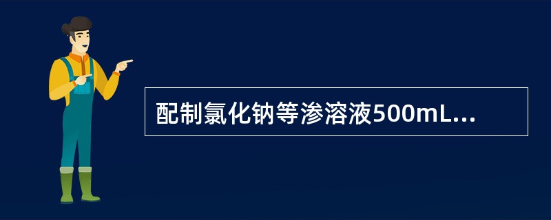 配制氯化钠等渗溶液500mL，需要氯化钠