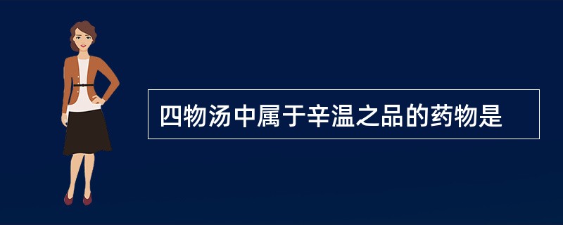 四物汤中属于辛温之品的药物是