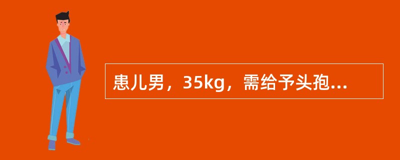 患儿男，35kg，需给予头孢呋辛钠静脉滴注（成人量为2.0g），按体重计算应选择的剂量为（　　）。