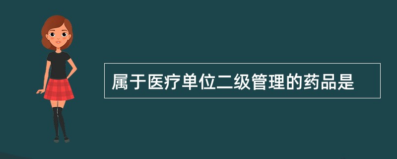属于医疗单位二级管理的药品是