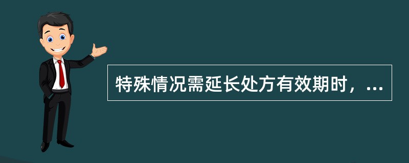 特殊情况需延长处方有效期时，由开具处方的医师注明有效期限，但有效期最长不超过