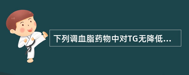 下列调血脂药物中对TG无降低作用，甚至稍有升高的药物是