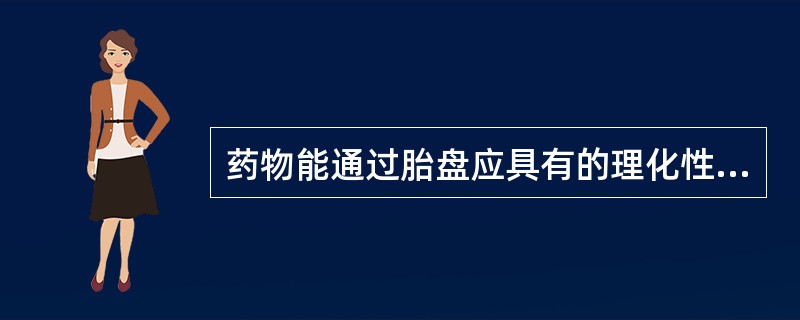 药物能通过胎盘应具有的理化性质是
