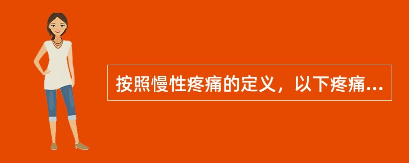 按照慢性疼痛的定义，以下疼痛按持续时间来分属于慢性疼痛的是