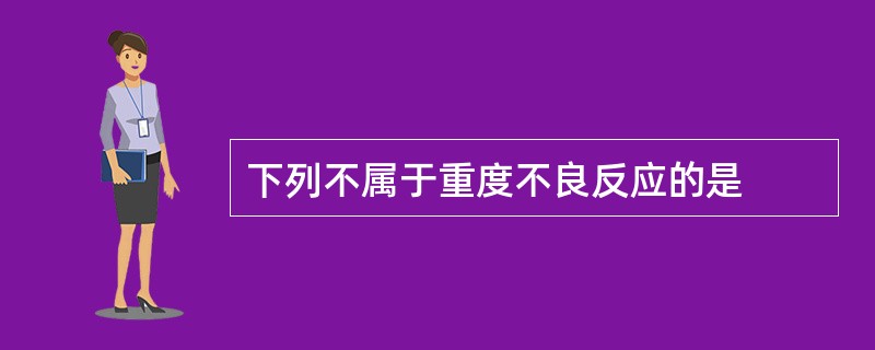 下列不属于重度不良反应的是