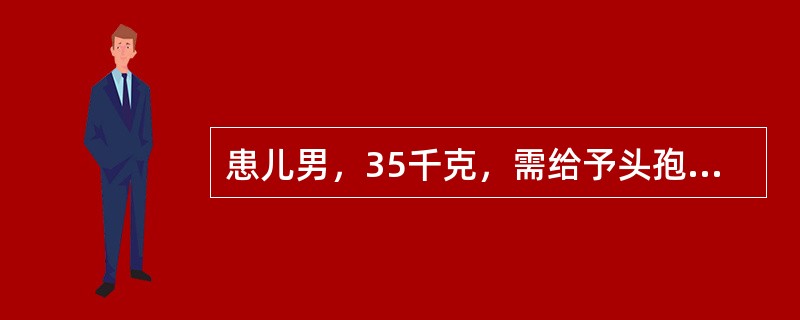 患儿男，35千克，需给予头孢呋辛钠静脉滴注(成人量为2.0克)，按体重计算应选择的剂量为