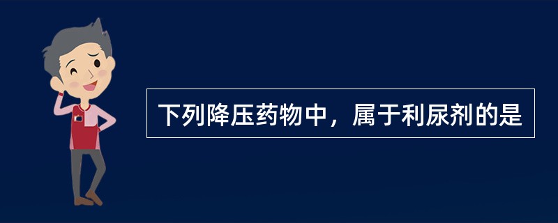 下列降压药物中，属于利尿剂的是