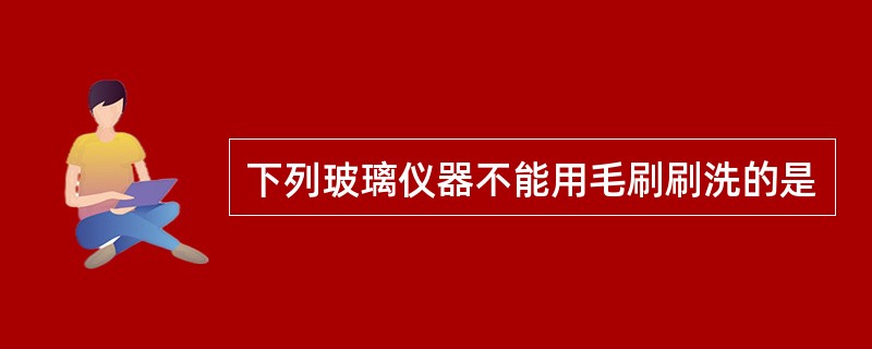 下列玻璃仪器不能用毛刷刷洗的是