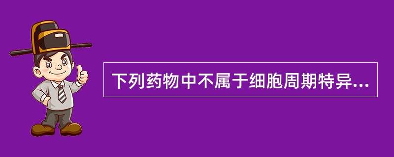 下列药物中不属于细胞周期特异性抗肿瘤药物的是