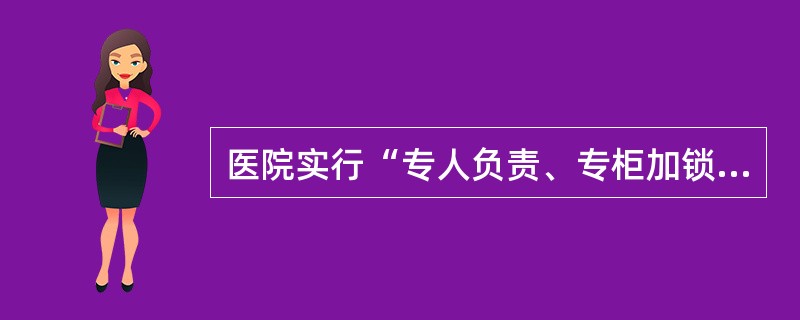 医院实行“专人负责、专柜加锁、专用账册、专用处方、专册登记”管理的是