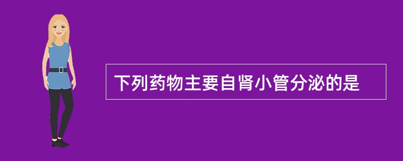 下列药物主要自肾小管分泌的是