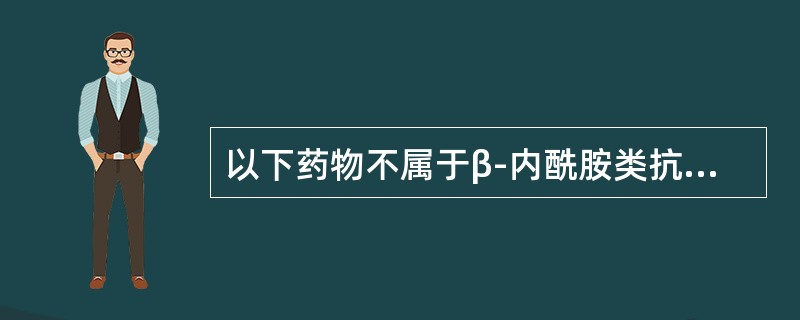 以下药物不属于β-内酰胺类抗生素的是