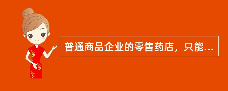 普通商品企业的零售药店，只能销售