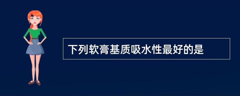 下列软膏基质吸水性最好的是